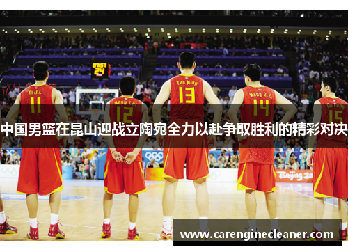 中国男篮在昆山迎战立陶宛全力以赴争取胜利的精彩对决
