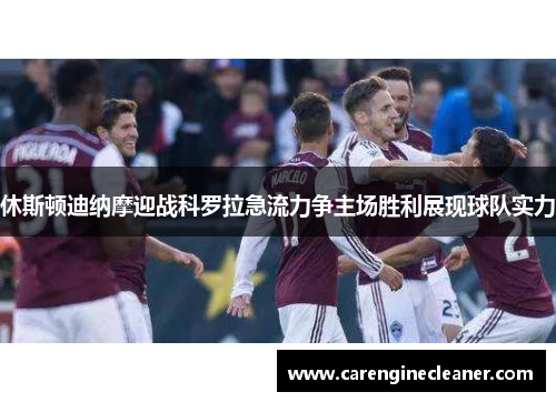 休斯顿迪纳摩迎战科罗拉急流力争主场胜利展现球队实力
